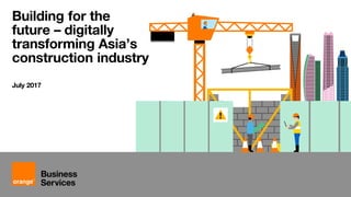 Building for the
future – digitally
transforming Asia’s
construction industry
July 2017
 