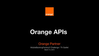 Orange APIs
Orange Partner
MobileBankingFactory2 Challenge / Th Gaillet 
March 14, 2015
 