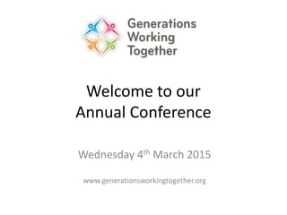Welcome to our
Annual Conference
Wednesday 4th March 2015
www.generationsworkingtogether.org
 