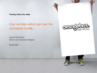 Turning clicks into sales




How we help visitors get over the
conversion hurdle...

Joanne Richardson
Senior User Experience Designer

@Joanne84
 