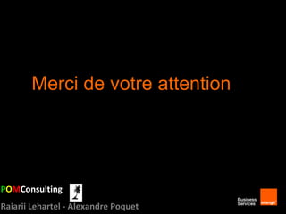 Merci de votre attention

POMConsulting
Raiarii Lehartel - Alexandre Poquet

9

 