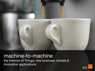 machine-to-machine
the Internet of Things, new business models &
innovative applications
 