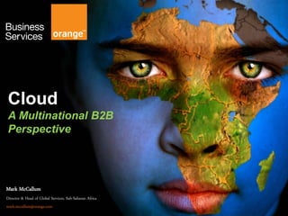 Cloud
A Multinational B2B
Perspective
Mark McCallum
Director & Head of Global Services, Sub-Saharan Africa
mark.mccallum@orange.com
 