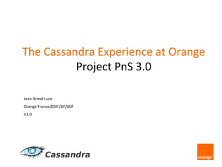 The	
  Cassandra	
  Experience	
  at	
  Orange
	
  
Project	
  PnS	
  3.0
	
  
Jean	
  Armel	
  Luce	
  
Orange	
  France/DSIF/DF/SDF	
  
V1.0	
  

 