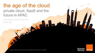 the age of the cloud
private cloud, SaaS and the
future in APAC
Orange Business Services, Asia Pacific

October 2013

1

the age of the cloud: private cloud, SaaS and the future in APAC

 