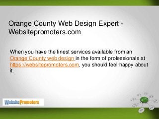 Orange County Web Design Expert -
Websitepromoters.com
When you have the finest services available from an
Orange County web design in the form of professionals at
https://websitepromoters.com, you should feel happy about
it.
 