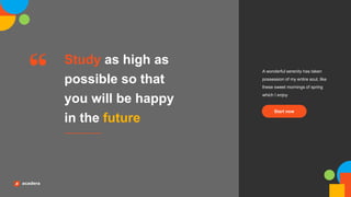 Study as high as
possible so that
you will be happy
in the future
A wonderful serenity has taken
possession of my entire soul, like
these sweet mornings of spring
which I enjoy
Start now
 