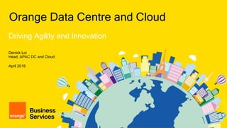 1
© Orange Business Services 2016
Driving Agility and Innovation
Orange Data Centre and Cloud
Derrick Loi
Head, APAC DC and Cloud
April 2016
 
