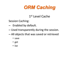 ORM Caching
1st Level Cache
Session Caching:
– Enabled by default.
– Used transparently during the session.
– All objects that was saved or retrieved
• save
• get
• list

 