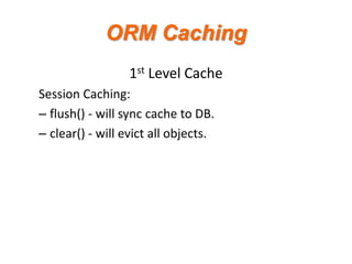 ORM Caching
1st Level Cache
Session Caching:
– flush() - will sync cache to DB.
– clear() - will evict all objects.

 