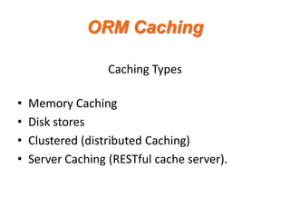 ORM Caching
Caching Types
•
•
•
•

Memory Caching
Disk stores
Clustered (distributed Caching)
Server Caching (RESTful cache server).

 