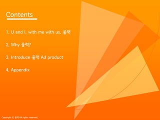 Contents

    1. U and I, with me with us. ??

    2. Why ???

    3. Introduce ?? Ad product

    4. Appendix




Copyright ? ?? All rights reserved.
 