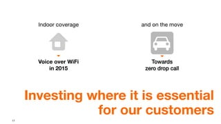17
Indoor coverage and on the move
Investing where it is essential
for our customers
Towards
zero drop call
Voice over WiFi
in 2015
 