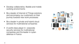 32
 Develop collaborative, flexible and mobile
working environments
 Be a leader of Internet of Things solutions
and accompany our customers on their
journey towards new work processes
 Be a leader in private and hybrid cloud
services for multinational companies
 A world-class player in corporate
security services for multinational
companies and the leader in cyber-
defense in France
 