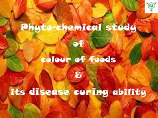 Phyto-chemical study
of
colour of foods
&
its disease curing ability
 