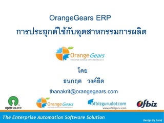 OrangeGears ERP
การประยุกต์ใช้กับอุตสาหกรรมการผลิต


                   โดย
             ธนกฤต วงค์ยืด
        thanakrit@orangegears.com
 