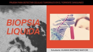 PRUEBA PARA DETECTAR CELULAS TUMORALES EN EL TORRENTE SANGUINEO
Estudiante :HUAMAN MARTINEZ MARYORI
BIOPSIA
LIQUIDA
 