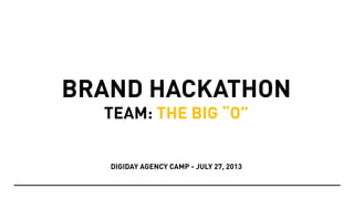 BRAND HACKATHON
TEAM: THE BIG “O”
DIGIDAY AGENCY CAMP - JULY 27, 2013
 