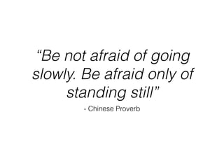 “Be not afraid of going
slowly. Be afraid only of
standing still”
- Chinese Proverb
 