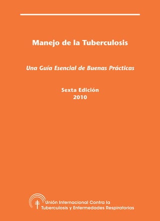 Manejo de la Tuberculosis


Una Guía Esencial de Buenas Prácticas


             Sexta Edición
                 2010




       Unión Internacional Contra la
     Tuberculosis y Enfermedades Respiratorias
 