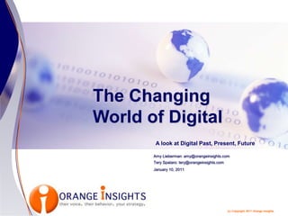 The Changing World of Digital A look at Digital Past, Present, Future Amy Lieberman: amy@orangeinsights.com TerySpataro: tery@orangeinsights.com January 10, 2011 