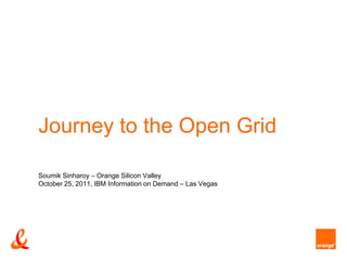 Journey to the Open Grid

Soumik Sinharoy – Orange Silicon Valley
October 25, 2011, IBM Information on Demand – Las Vegas
 