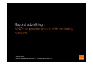 Beyond advertising :
MNOs to provide brands with marketing
services




Ludovic LEVY
Director of Mobile Advertising – Orange France Telecom
 