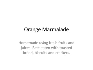 Orange Marmalade

Homemade using fresh fruits and
 juices. Best eaten with toasted
  bread, biscuits and crackers.
 