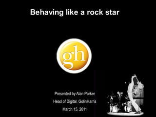 Behaving like a rock star Presented by Alan Parker Head of Digital, GolinHarris March 15, 2011 