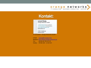 IT-Consultant - Orange Networks GmbH
E-Mail: l.passig@orangenet.de
Website: http://www.orange-networks.de
Tel.: +49 (0) 40 739 237 20
Handy.: +49 (0) 160 – 14 26 414
 