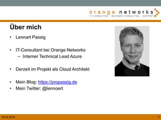 18.04.2016 3
Über mich
• Lennart Passig
• IT-Consultant bei Orange Networks
– Interner Technical Lead Azure
• Derzeit im Projekt als Cloud Architekt
• Mein Blog: https://propassig.de
• Mein Twitter: @lennoert
 