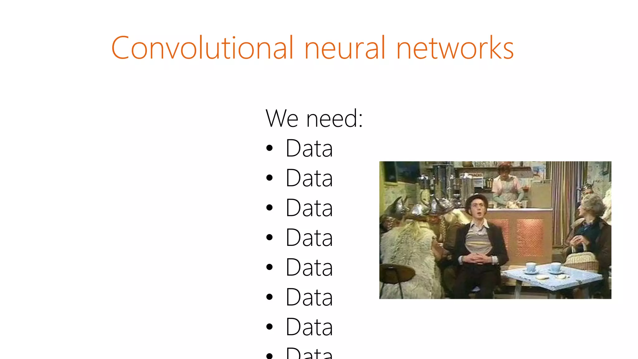 We need:
• Data
• Data
• Data
• Data
• Data
• Data
• Data
Convolutional neural networks
 