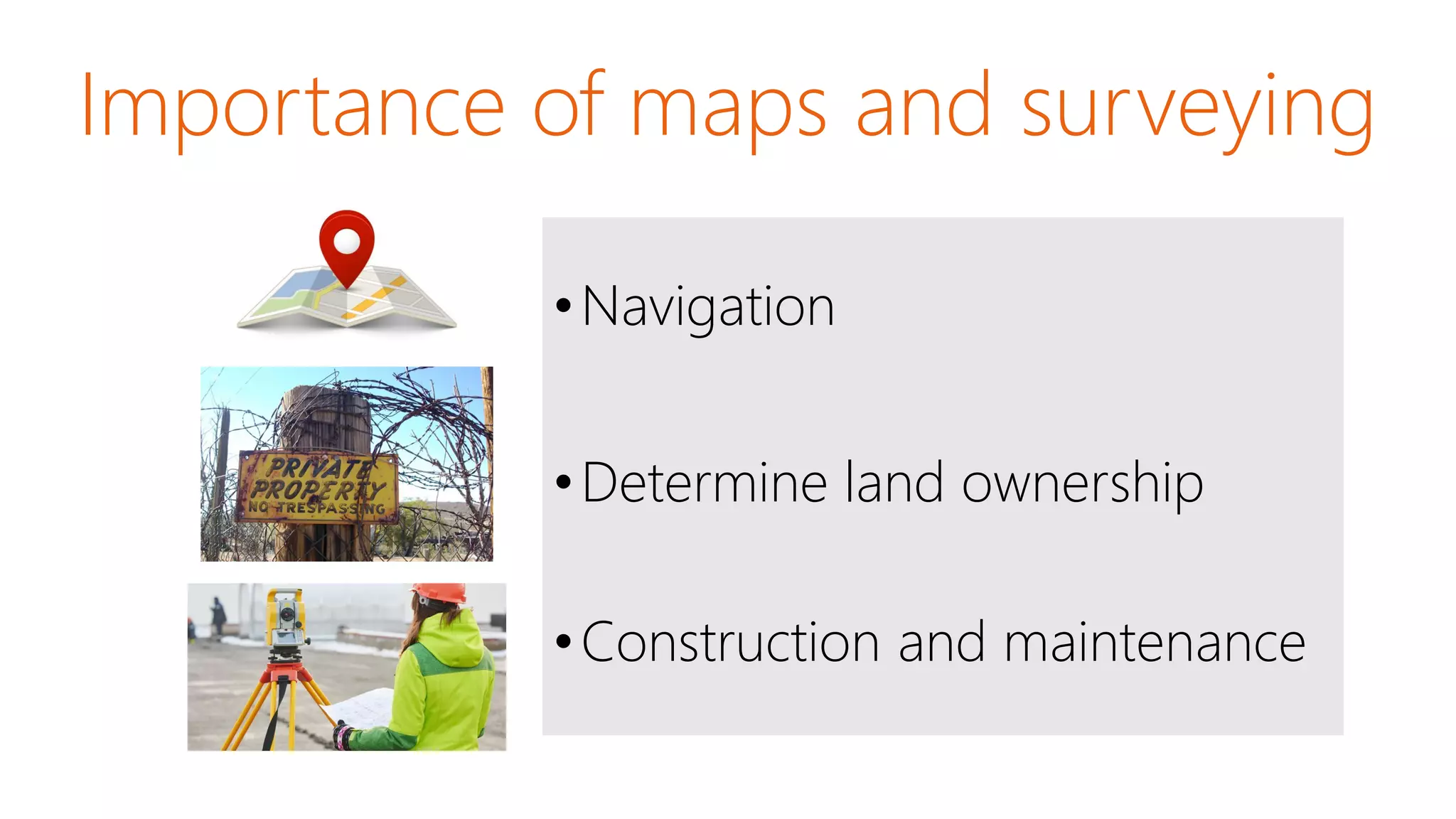 Importance of maps and surveying
•Navigation
•Determine land ownership
•Construction and maintenance
 