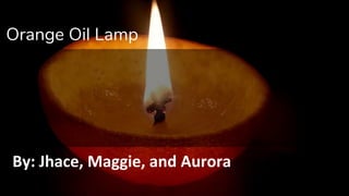 By: Jhace, Maggie, and Aurora
Orange Oil Lamp
 
