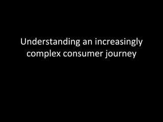Understanding an increasingly 
complex consumer journey
 