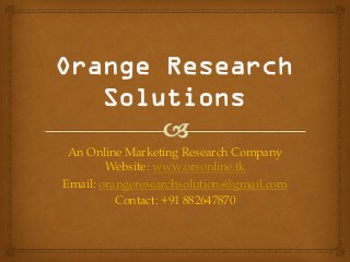 An Online Marketing Research Company
Website: www.orsonline.tk
Email: orangeresearchsolutions@gmail.com
Contact: +91 882647870
 