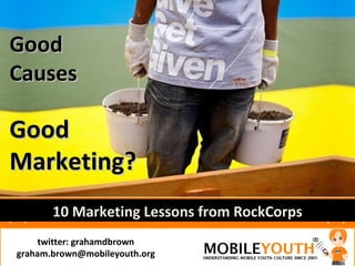 Good
Causes

Good
Marketing?
       10 Marketing Lessons from RockCorps
    twitter: grahamdbrown
graham.brown@mobileyouth.org
 