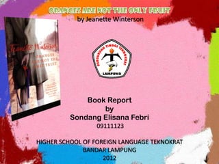 by Jeanette Winterson




             Book Report
                 by
         Sondang Elisana Febri
                 09111123

HIGHER SCHOOL OF FOREIGN LANGUAGE TEKNOKRAT
              BANDAR LAMPUNG
                    2012
 