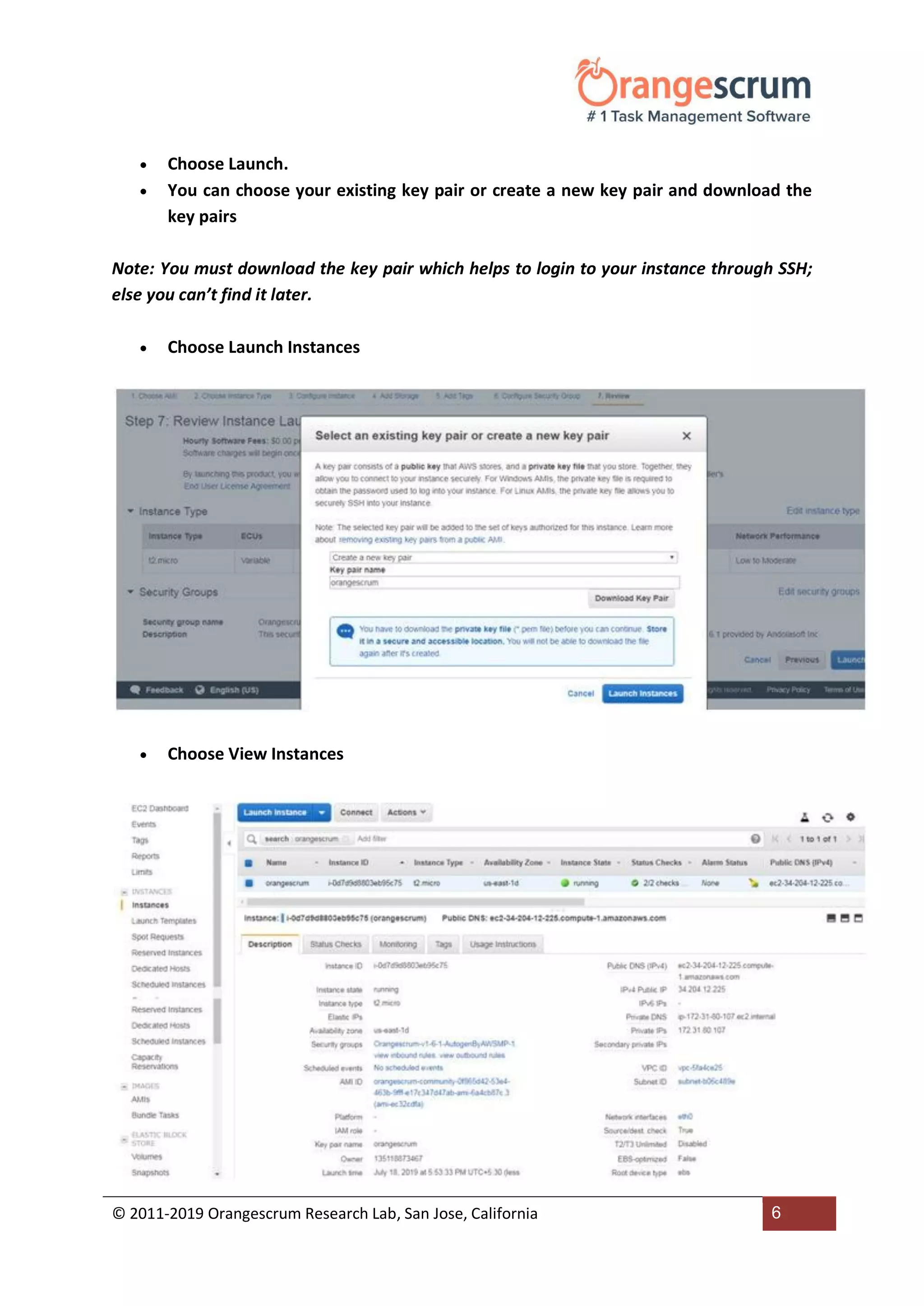 © 2011-2019 Orangescrum Research Lab, San Jose, California 6
 Choose Launch.
 You can choose your existing key pair or create a new key pair and download the
key pairs
Note: You must download the key pair which helps to login to your instance through SSH;
else you can’t find it later.
 Choose Launch Instances
 Choose View Instances
 