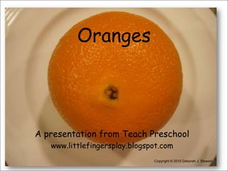 Oranges ,[object Object],A presentation from Teach Preschool,[object Object],www.littlefingersplay.blogspot.com,[object Object],Copyright © 2010 Deborah J. Stewart,[object Object]