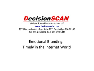 DecisionSCAN

Wallace & Washburn Associates LLC
www.decisionmode.com
1770 Massachusetts Ave, Suite 177, Cambridge, MA 02140
Tel: 781-235-8882 Cell: 781-799-5444

Emotional Branding:
Timely in the Internet World

 