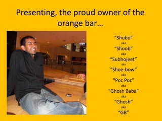 Presenting, the proud owner of the orange bar… “Shubo”  aka “Shoob” aka “Subhojeet” aka “Shoe-bow” aka “PocPoc” aka “Ghosh Baba” aka “Ghosh” aka “GB” 