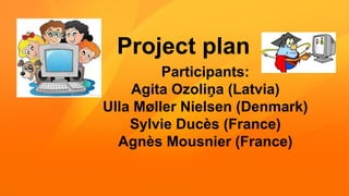 Project plan
Participants:
Agita Ozoliņa (Latvia)
Ulla Møller Nielsen (Denmark)
Sylvie Ducès (France)
Agnès Mousnier (France)
 