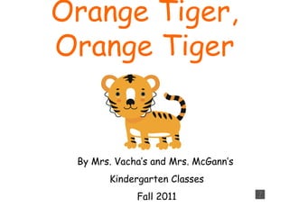 Orange Tiger,
Orange Tiger


 By Mrs. Vacha’s and Mrs. McGann’s
       Kindergarten Classes
             Fall 2011
 