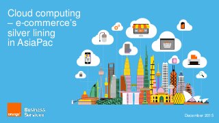 Cloud computing
– e-commerce’s
silver lining
in AsiaPac
December 2015
 