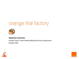 orange trial factory Stephane Gantchev Orange France, Value Added Multimedia Services Department October 2008 