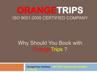 ORANGETRIPS
ISO 9001:2008 CERTIFIED COMPANY
Why Should You Book with
OrangeTrips ?
OrangeTrips Holidays – ISO 9001:2008 Quality Certified
Company
 