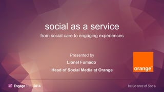 social as a service 
from social care to engaging experiences 
Presented by 
Lionel Fumado 
Head of Social Media at Orange 
 