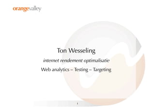 Ton Wesseling
internet rendement optimalisatie
Web analytics – Testing – Targeting




                 1
 