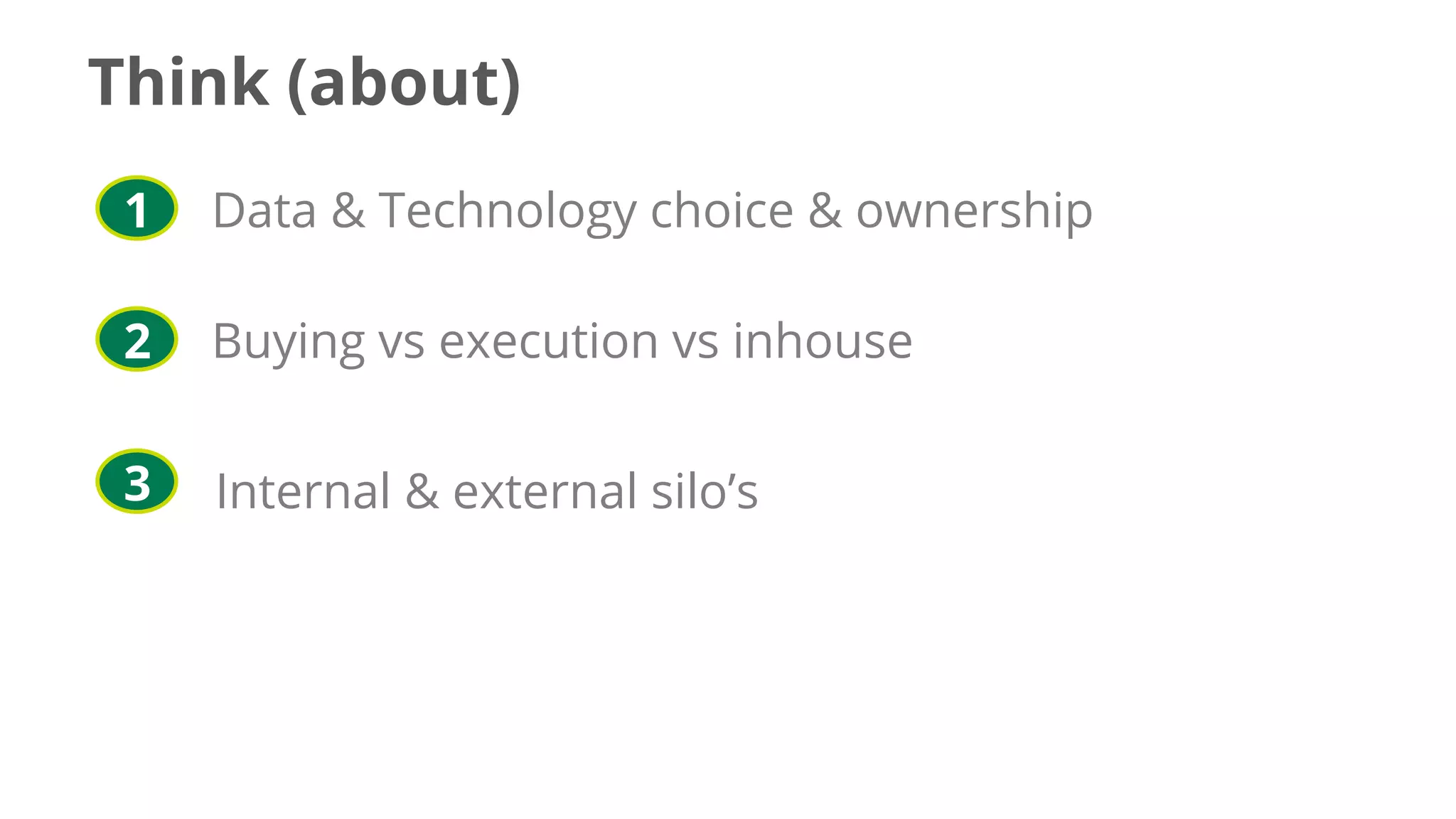 Data & Technology choice & ownership
Buying vs execution vs inhouse
Internal & external silo’s
1
2
3
Think (about)
 